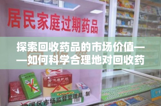 济宁探索回收药品的市场价值——如何科学合理地对回收药品进行估价