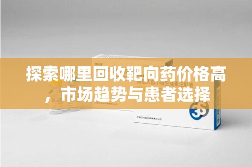 济宁探索哪里回收靶向药价格高，市场趋势与患者选择