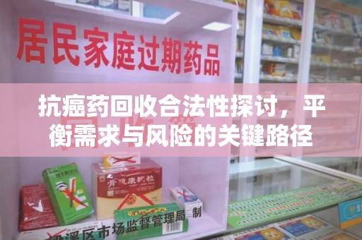 济宁抗癌药回收合法性探讨，平衡需求与风险的关键路径