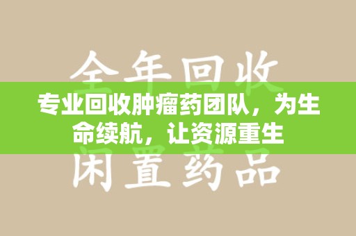 济宁专业回收肿瘤药团队，为生命续航，让资源重生