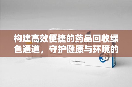 济宁构建高效便捷的药品回收绿色通道，守护健康与环境的双赢之道