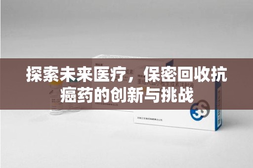 济宁探索未来医疗，保密回收抗癌药的创新与挑战