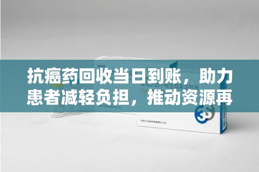 济宁抗癌药回收当日到账，助力患者减轻负担，推动资源再利用
