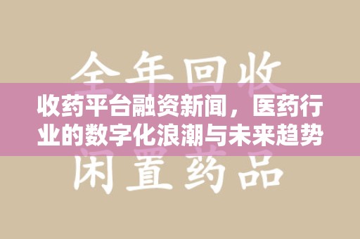 济宁收药平台融资新闻，医药行业的数字化浪潮与未来趋势