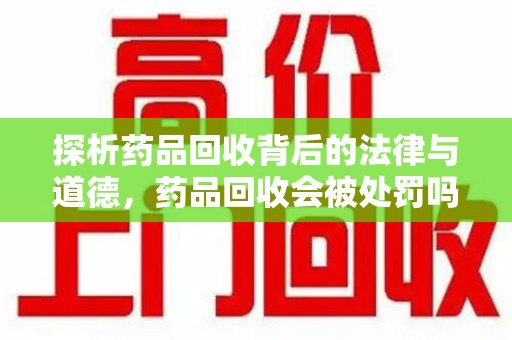 济宁探析药品回收背后的法律与道德，药品回收会被处罚吗，你真的了解吗？