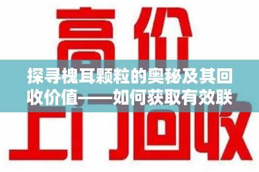 济宁探寻槐耳颗粒的奥秘及其回收价值——如何获取有效联系方式