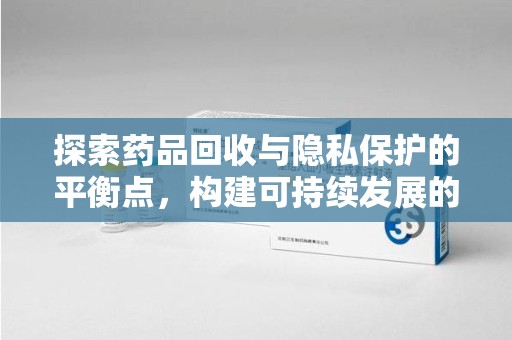 济宁探索药品回收与隐私保护的平衡点，构建可持续发展的健康未来