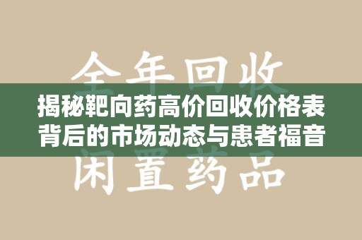 济宁揭秘靶向药高价回收价格表背后的市场动态与患者福音