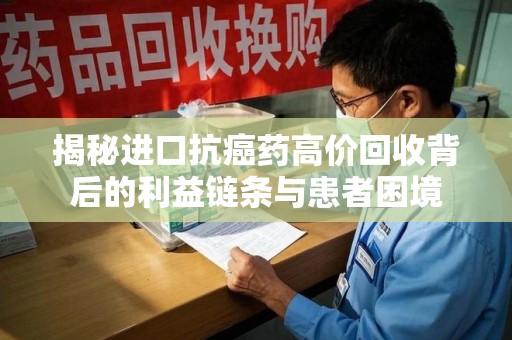 济宁揭秘进口抗癌药高价回收背后的利益链条与患者困境
