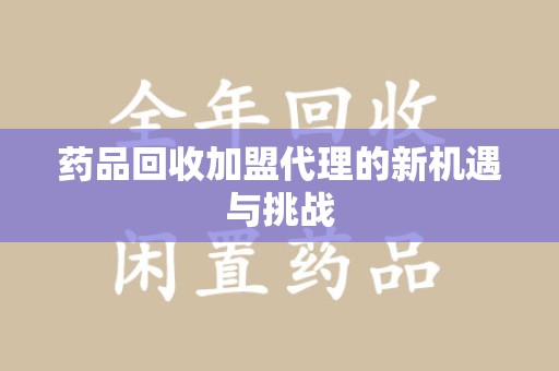 济宁药品回收加盟代理的新机遇与挑战