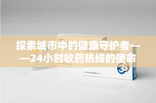 济宁探索城市中的健康守护者——24小时收药热线的使命与意义