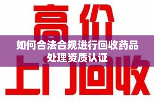 济宁如何合法合规进行回收药品处理资质认证