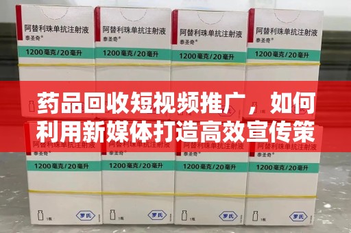 济宁药品回收短视频推广，如何利用新媒体打造高效宣传策略