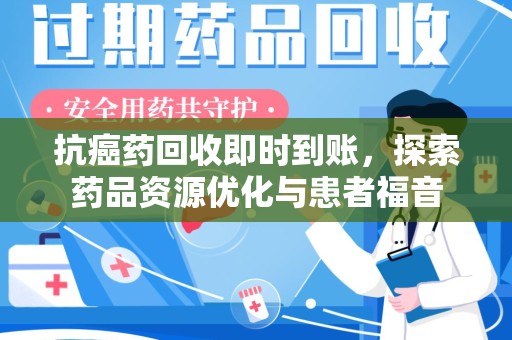 济宁抗癌药回收即时到账，探索药品资源优化与患者福音